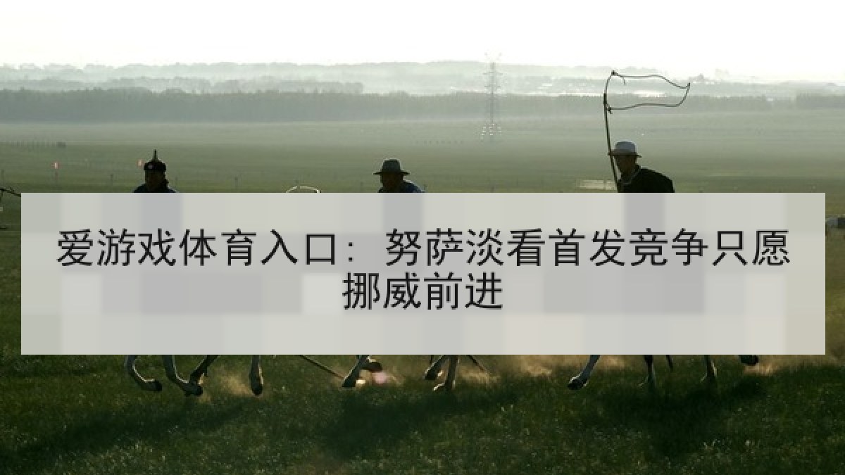 爱游戏体育入口: 努萨淡看首发竞争只愿挪威前进