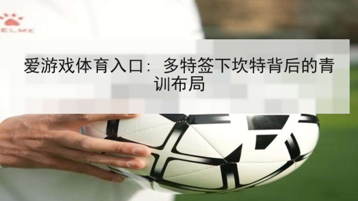 爱游戏体育入口: 多特签下坎特背后的青训布局 爱游戏体育入口: 多特签下坎特背后的青训布局