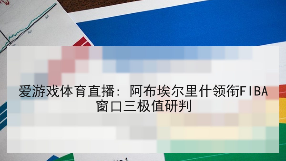 爱游戏体育直播: 阿布埃尔里什领衔FIBA窗口三极值研判