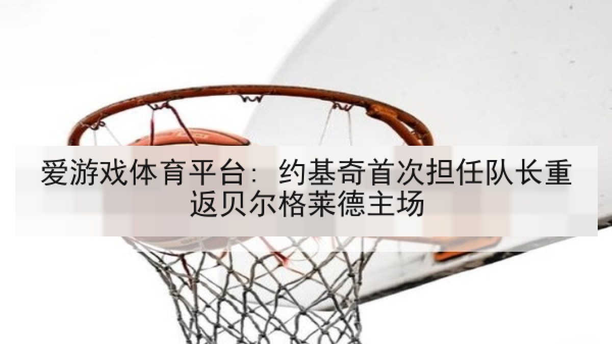 爱游戏体育平台: 约基奇首次担任队长重返贝尔格莱德主场 爱游戏体育平台: 约基奇首次担任队长重返贝尔格莱德主场