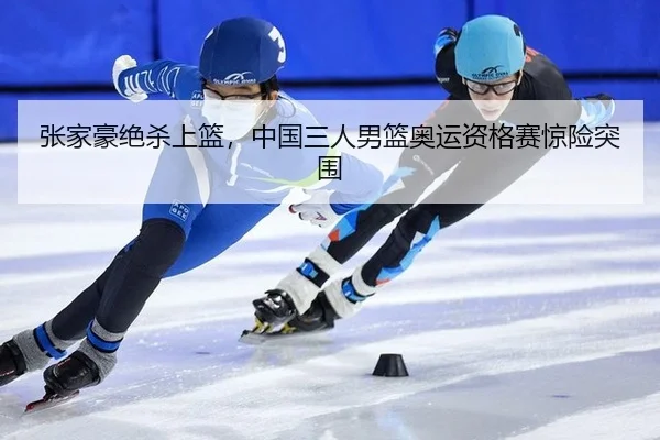 张家豪绝杀上篮，中国三人男篮奥运资格赛惊险突围