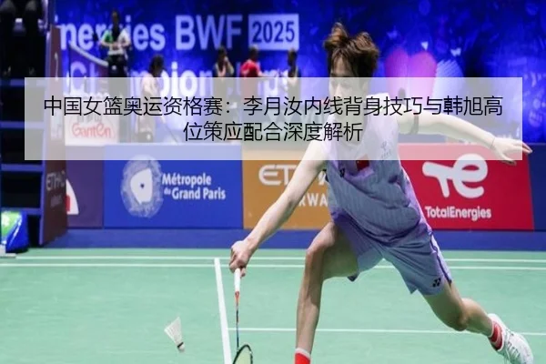 中国女篮奥运资格赛：李月汝内线背身技巧与韩旭高位策应配合深度解析
