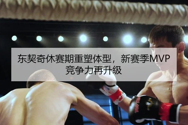 东契奇休赛期重塑体型，新赛季MVP竞争力再升级