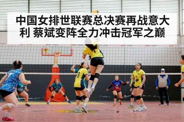 中国女排世联赛总决赛再战意大利 蔡斌变阵全力冲击冠军之巅
