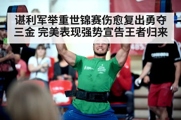 谌利军举重世锦赛伤愈复出勇夺三金 完美表现强势宣告王者归来