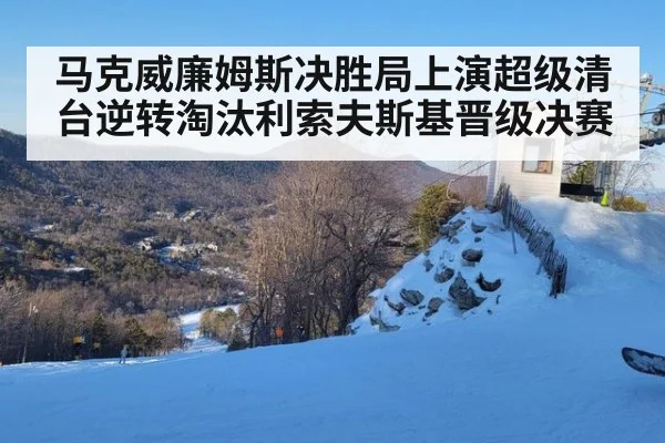 马克威廉姆斯决胜局上演超级清台逆转淘汰利索夫斯基晋级决赛