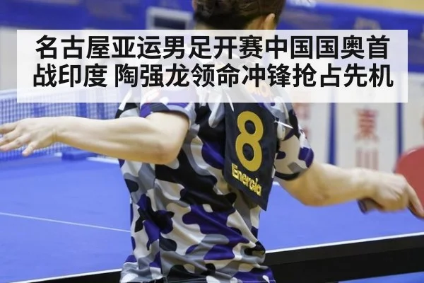名古屋亚运男足开赛中国国奥首战印度 陶强龙领命冲锋抢占先机